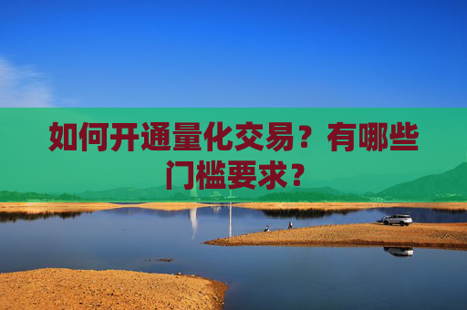 如何开通量化交易？有哪些门槛要求？