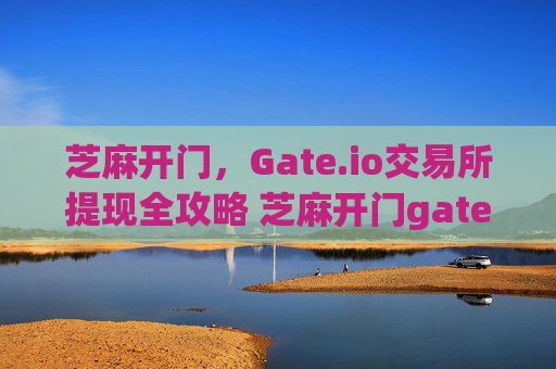 芝麻开门，Gate.io交易所提现全攻略 芝麻开门gateio交易所提现