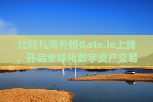 比特儿海外版Gate.io上线，开启全球化数字资产交易新时代 比特儿海外版gate io上线