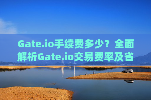 Gate.io手续费多少？全面解析Gate.io交易费率及省钱技巧 gateio手续费多少