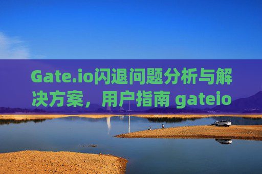 Gate.io闪退问题分析与解决方案，用户指南 gateio闪退