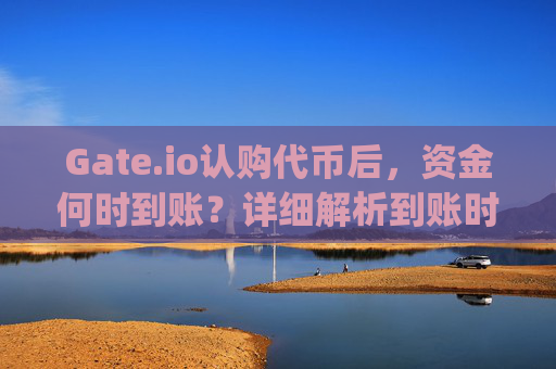 Gate.io认购代币后，资金何时到账？详细解析到账时间与流程 gateio认购了什么时候到账