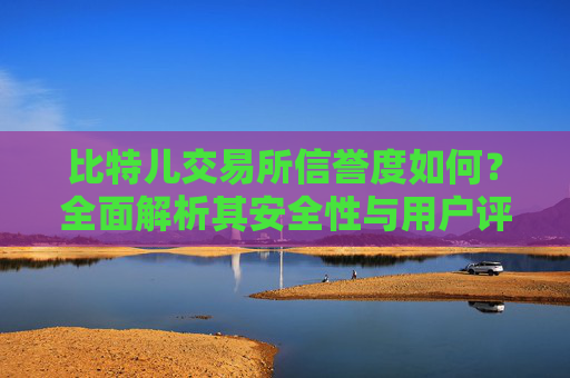 比特儿交易所信誉度如何？全面解析其安全性与用户评价 比特儿交易所信誉度如何