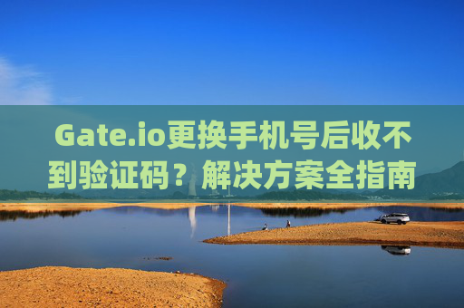 Gate.io更换手机号后收不到验证码？解决方案全指南 gateio换了号码收不到验证码