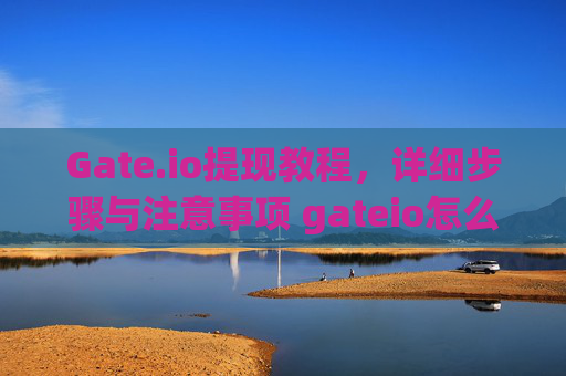 Gate.io提现教程，详细步骤与注意事项 gateio怎么体现