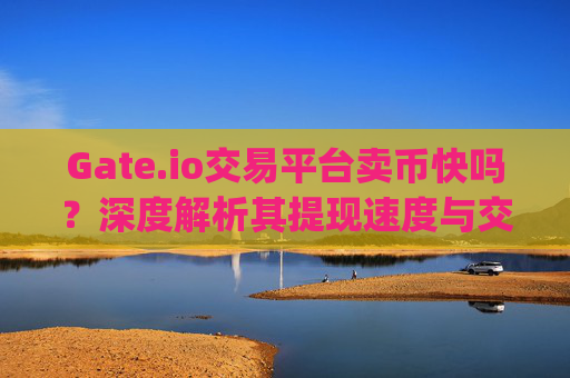 Gate.io交易平台卖币快吗？深度解析其提现速度与交易体验 gateio交易平台卖币快吗