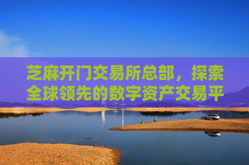 芝麻开门交易所总部，探索全球领先的数字资产交易平台 芝麻开门交易所总部