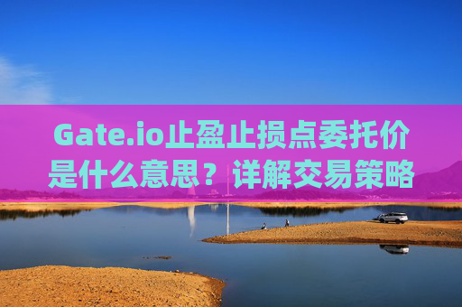 Gate.io止盈止损点委托价是什么意思？详解交易策略与操作指南 gateio止盈止损点委托价什么意思