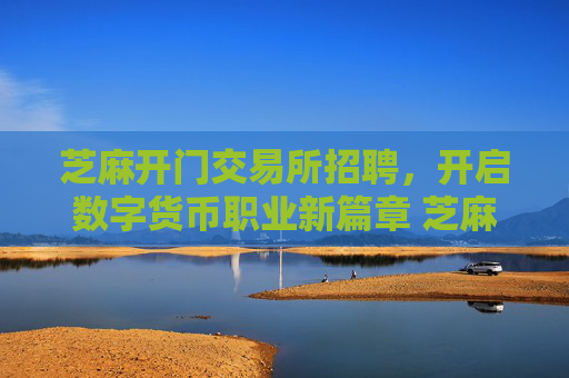 芝麻开门交易所招聘，开启数字货币职业新篇章 芝麻开门交易所招聘