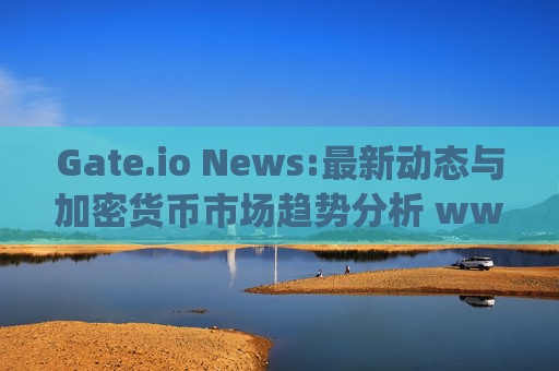Gate.io News:最新动态与加密货币市场趋势分析 www.gateio.nesw
