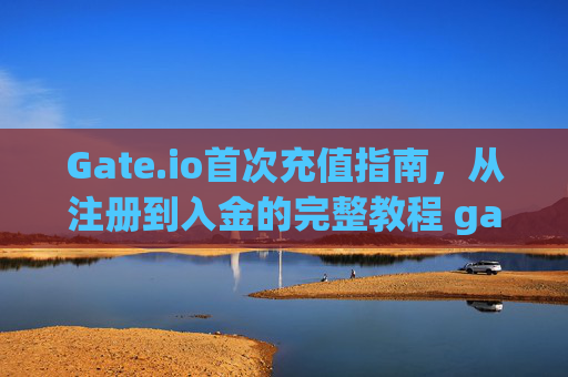 Gate.io首次充值指南，从注册到入金的完整教程 gateio首次充值