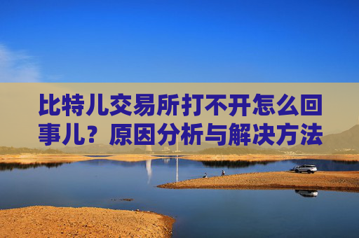 比特儿交易所打不开怎么回事儿？原因分析与解决方法 比特儿交易所打不开怎么回事儿