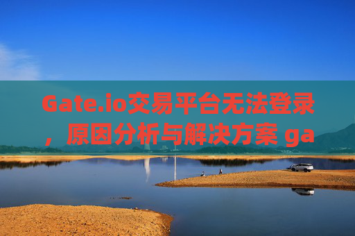 Gate.io交易平台无法登录，原因分析与解决方案 gateio交易平台无法登陆