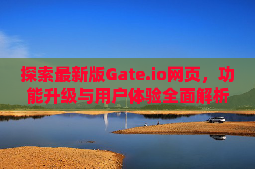 探索最新版Gate.io网页，功能升级与用户体验全面解析 最新版gateio网页