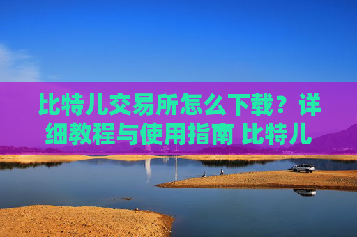 比特儿交易所怎么下载？详细教程与使用指南 比特儿交易所怎么下载