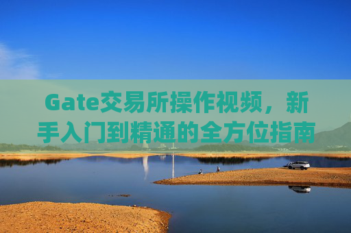 Gate交易所操作视频，新手入门到精通的全方位指南 gate交易所操作视频