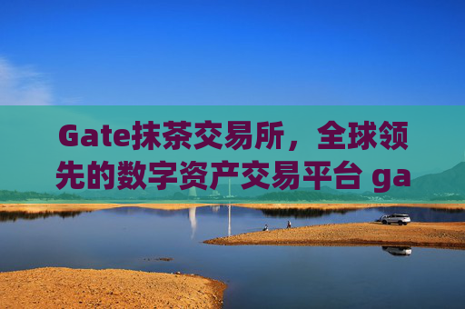 Gate抹茶交易所，全球领先的数字资产交易平台 gate 抹茶交易所
