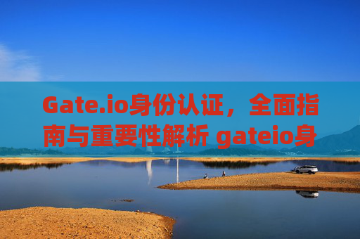 Gate.io身份认证，全面指南与重要性解析 gateio身份认证