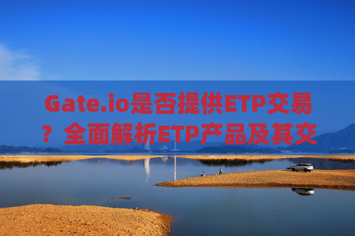 Gate.io是否提供ETP交易？全面解析ETP产品及其交易策略 gateio有etp交易吗