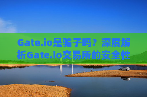 Gate.io是骗子吗？深度解析Gate.io交易所的安全性 gateio骗子吗