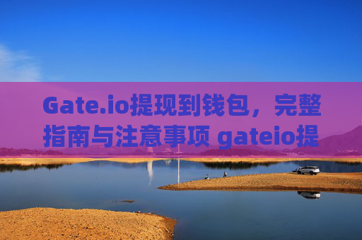 Gate.io提现到钱包，完整指南与注意事项 gateio提现到钱包