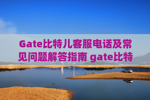 Gate比特儿客服电话及常见问题解答指南 gate比特儿客服电话