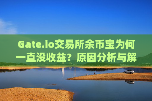 Gate.io交易所余币宝为何一直没收益？原因分析与解决方案 gate.io交易所余币宝一直没收益