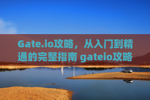 Gate.io攻略，从入门到精通的完整指南 gateio攻略
