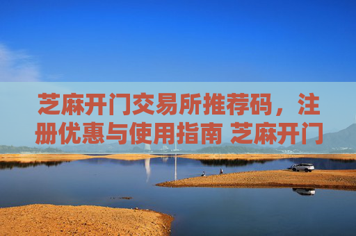 芝麻开门交易所推荐码，注册优惠与使用指南 芝麻开门交易所推荐码
