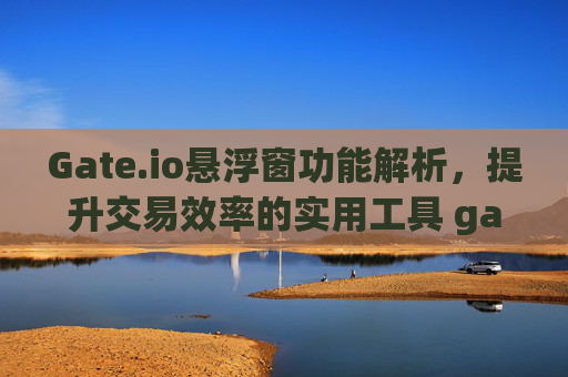 Gate.io悬浮窗功能解析，提升交易效率的实用工具 gateio悬浮窗