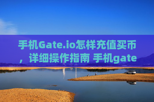 手机Gate.io怎样充值买币，详细操作指南 手机gateio怎样充值买币