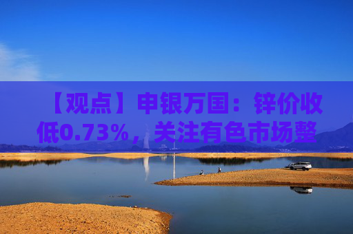 【观点】申银万国：锌价收低0.73%，关注有色市场整体情绪变化