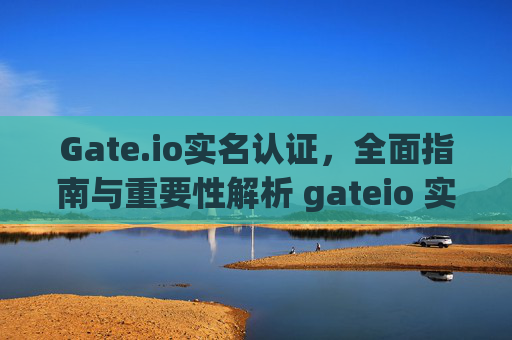 Gate.io实名认证，全面指南与重要性解析 gateio 实名