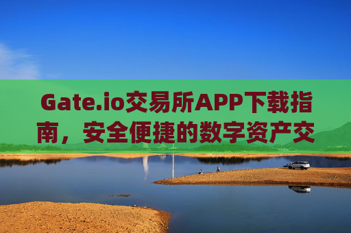 Gate.io交易所APP下载指南，安全便捷的数字资产交易平台 gateio交易所app下载