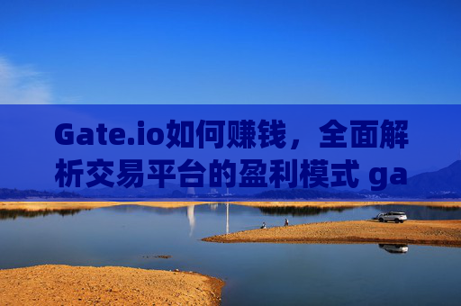 Gate.io如何赚钱，全面解析交易平台的盈利模式 gateio如何赚钱