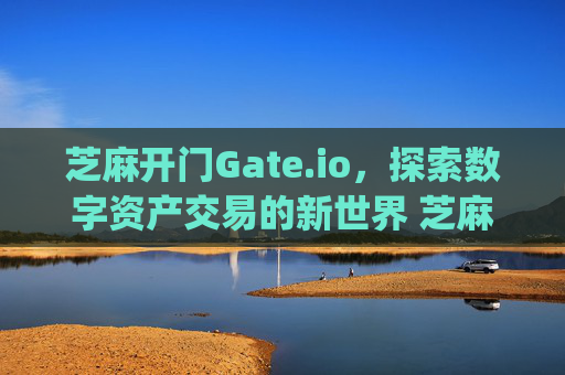 芝麻开门Gate.io，探索数字资产交易的新世界 芝麻开门gateio