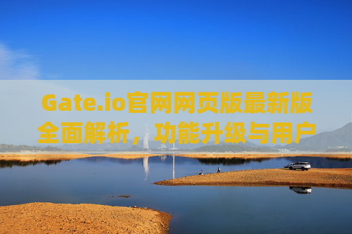 Gate.io官网网页版最新版全面解析，功能升级与用户体验优化 最新版gateio官网网页版