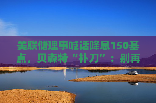 美联储理事喊话降息150基点,贝森特“补刀”:别再拖了!