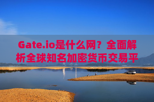 Gate.io是什么网？全面解析全球知名加密货币交易平台 gateio是什么网