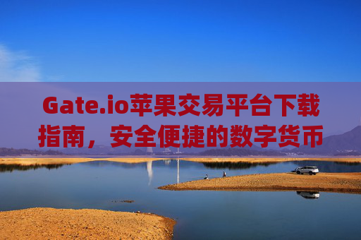 Gate.io苹果交易平台下载指南，安全便捷的数字货币交易 gateio苹果交易平台下载