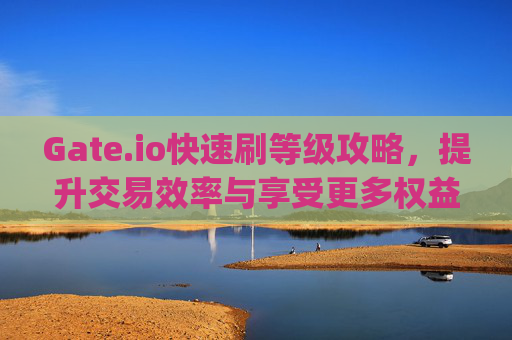 Gate.io快速刷等级攻略，提升交易效率与享受更多权益 gateio快速刷等级