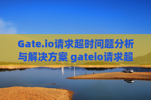 Gate.io请求超时问题分析与解决方案 gateio请求超时