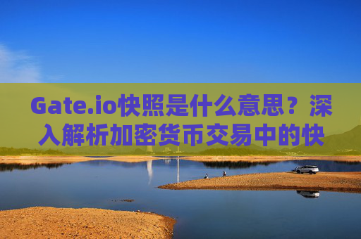 Gate.io快照是什么意思？深入解析加密货币交易中的快照机制