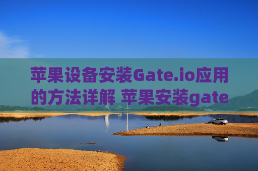苹果设备安装Gate.io应用的方法详解 苹果安装gateio方法