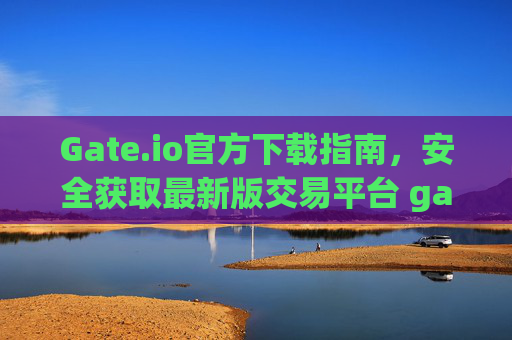 Gate.io官方下载指南，安全获取最新版交易平台 gateio官下载