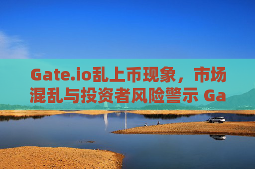 Gate.io乱上币现象，市场混乱与投资者风险警示 Gateio乱上币