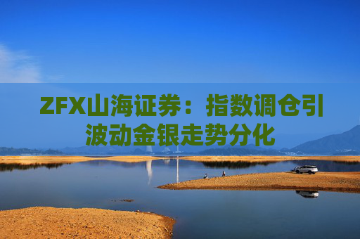 ZFX山海证券：指数调仓引波动金银走势分化