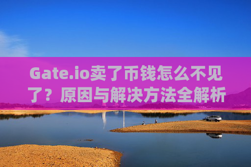 Gate.io卖了币钱怎么不见了？原因与解决方法全解析 gateio卖了币钱怎么不见了
