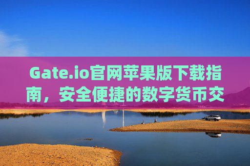 Gate.io官网苹果版下载指南，安全便捷的数字货币交易体验 gateio官网苹果版下载
