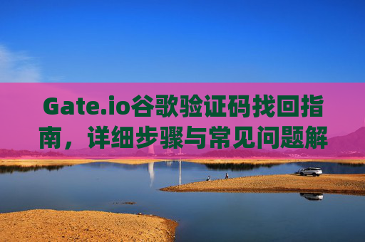 Gate.io谷歌验证码找回指南，详细步骤与常见问题解答 gateio谷歌验证码怎么找回
